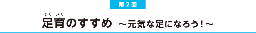 第2回 足育のすすめ 〜元気な足になろう！〜