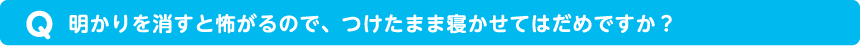 明かりを消すと怖がるので、つけたまま寝かせてはだめですか？