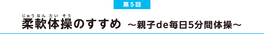 第5回 柔軟体操のすすめ 〜親子de毎日5分間体操〜