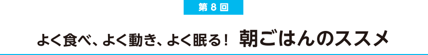 第8回 よく食べ、よく動き、よく眠る！ 朝ごはんのススメ