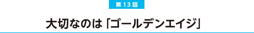 第13回  大切なのは「ゴールデンエイジ」