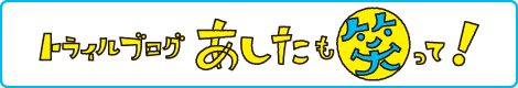 トライルブログ あしたも笑って！