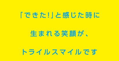 「できた！」と感じた時に生まれる笑顔が、トライルスマイルです